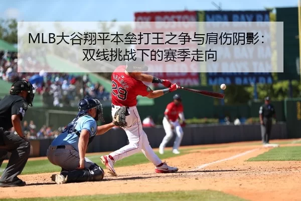 MLB大谷翔平本垒打王之争与肩伤阴影：双线挑战下的赛季走向