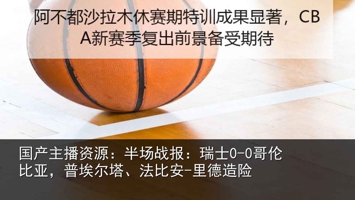 国产主播资源：半场战报：瑞士0-0哥伦比亚，普埃尔塔、法比安-里德造险