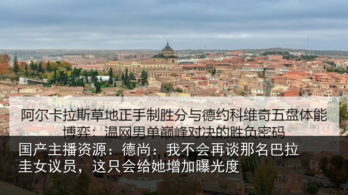 国产主播资源:德尚相关情况拉圭相关情况增加曝光度