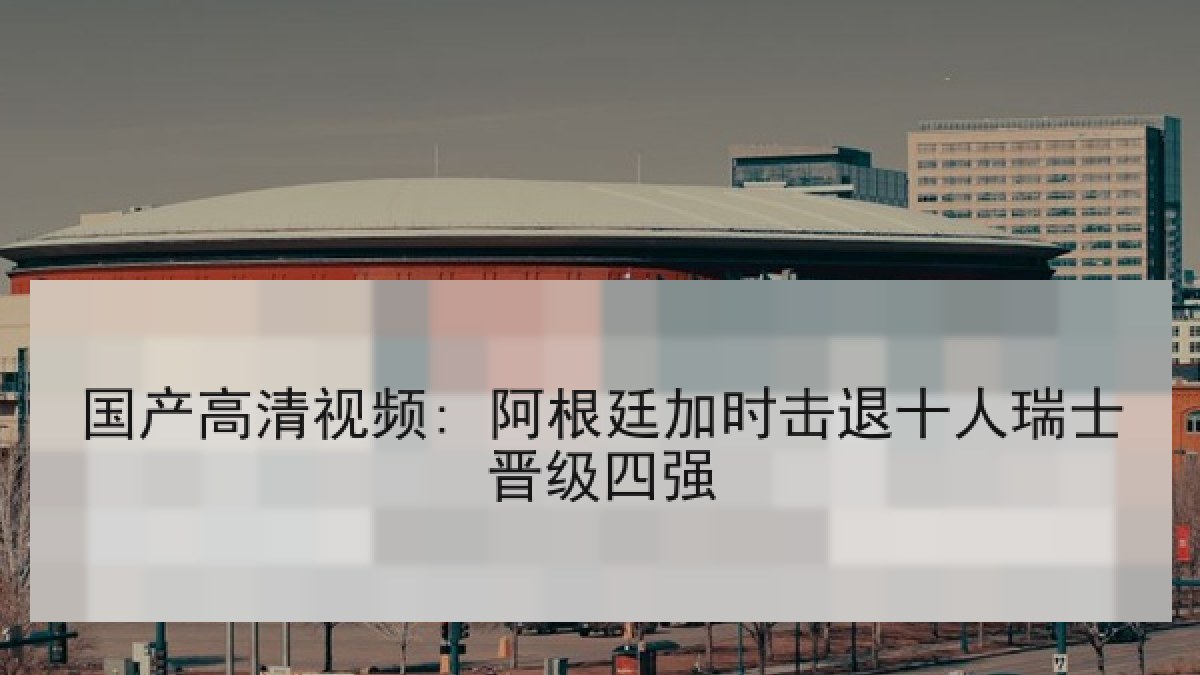国产高清视频: 阿根廷加时击退十人瑞士晋级四强 国产高清视频: 阿根廷加时击退十人瑞士晋级四强