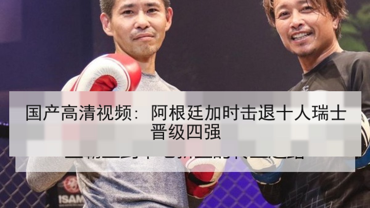 国产高清视频: 阿根廷加时击退十人瑞士晋级四强