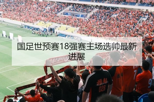 国足世预赛18强赛主场选帅最新进展