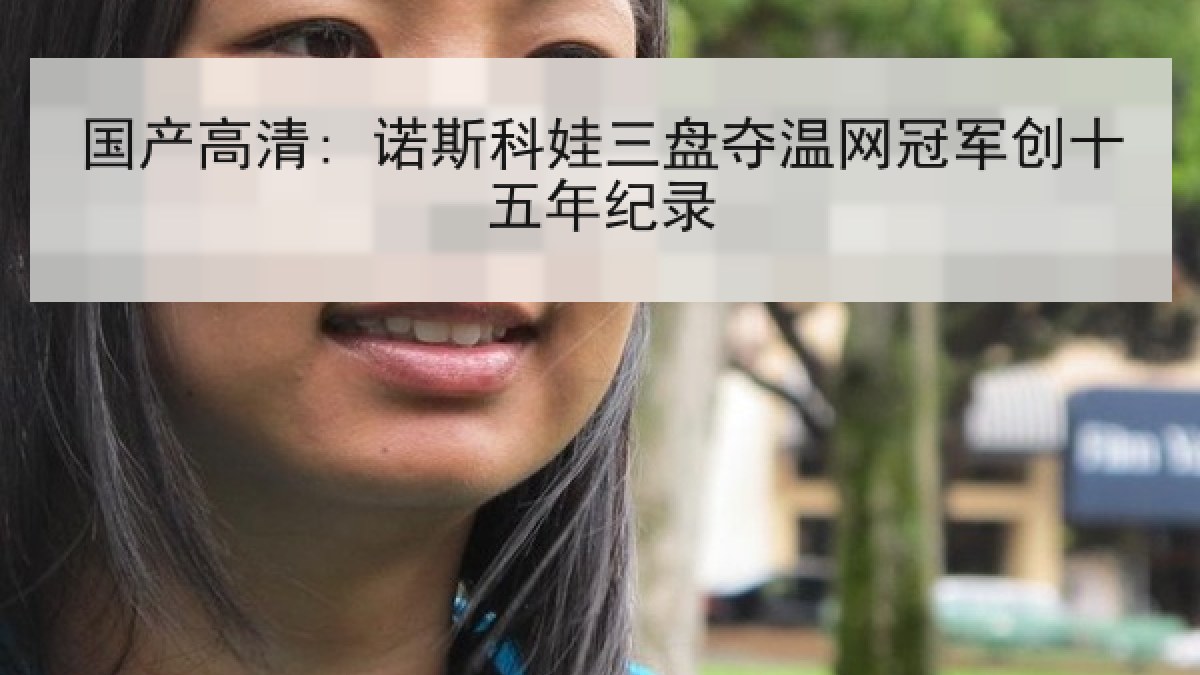 国产高清: 诺斯科娃三盘夺温网冠军创十五年纪录 国产高清: 诺斯科娃三盘夺温网冠军创十五年纪录