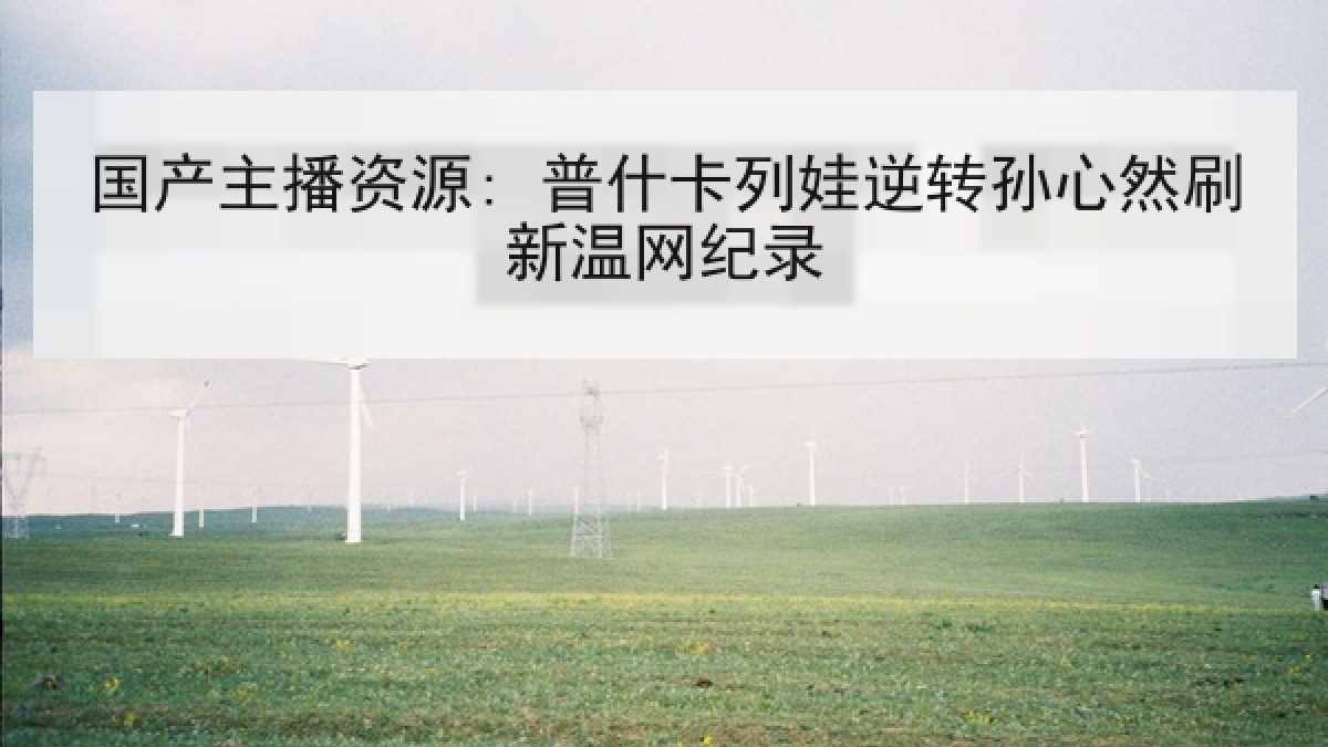 国产主播资源: 普什卡列娃逆转孙心然刷新温网纪录