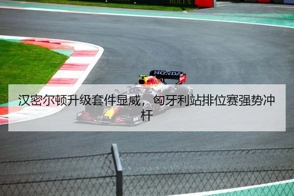 汉密尔顿升级套件显威，匈牙利站排位赛强势冲杆
