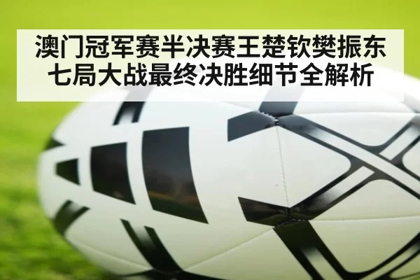 澳门冠军赛半决赛王楚钦樊振东七局大战最终决胜细节全解析