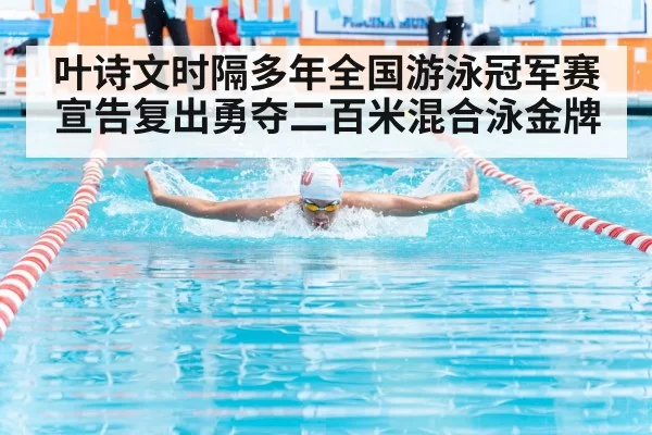叶诗文时隔多年全国游泳冠军赛宣告复出勇夺二百米混合泳金牌