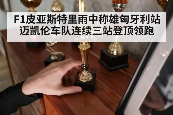 F1皮亚斯特里雨中称雄匈牙利站迈凯伦车队连续三站登顶领跑