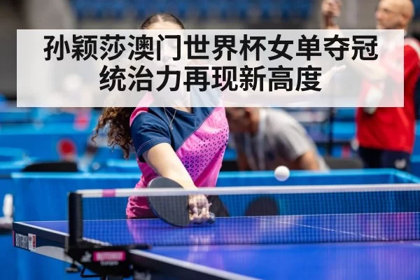 孙颖莎澳门世界杯女单夺冠统治力再现新高度