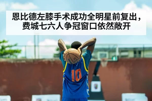 恩比德左膝手术成功全明星前复出，费城七六人争冠窗口依然敞开