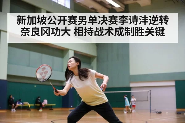 新加坡公开赛男单决赛李诗沣逆转奈良冈功大 相持战术成制胜关键