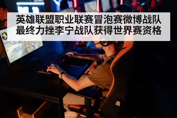 英雄联盟职业联赛冒泡赛微博战队最终力挫李宁战队获得世界赛资格