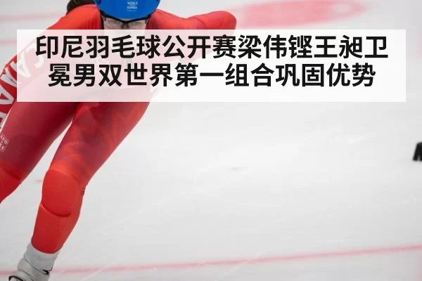 印尼羽毛球公开赛梁伟铿王昶卫冕男双世界第一组合巩固优势