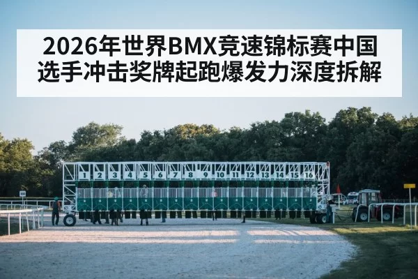 2026年世界BMX竞速锦标赛中国选手冲击奖牌起跑爆发力深度拆解