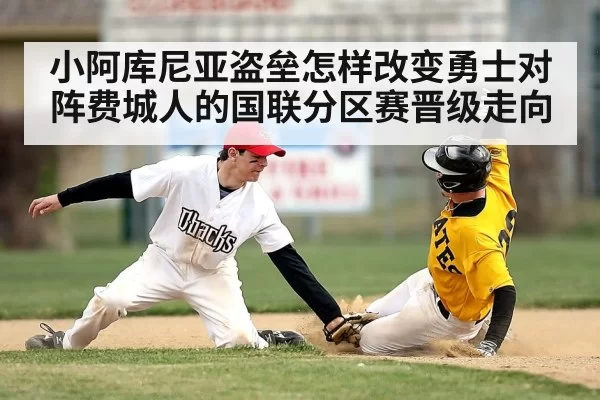 小阿库尼亚盗垒怎样改变勇士对阵费城人的国联分区赛晋级走向